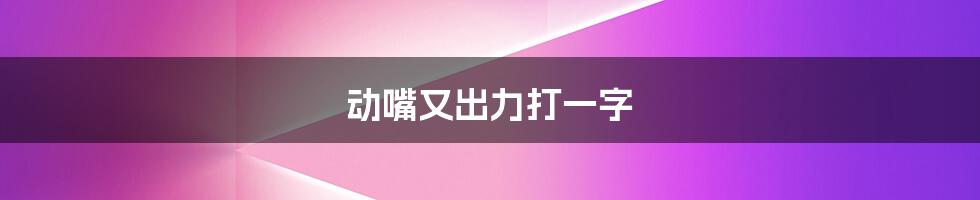 动嘴又出力打一字