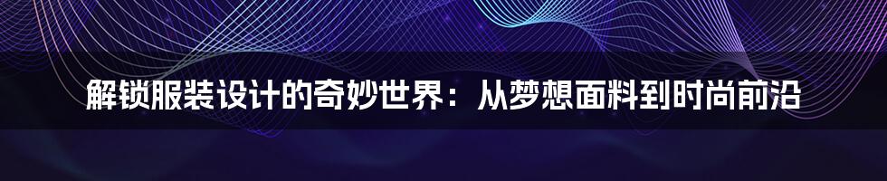解锁服装设计的奇妙世界:从梦想面料到时尚前沿