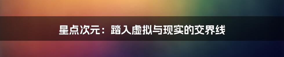 星点次元:踏入虚拟与现实的交界线