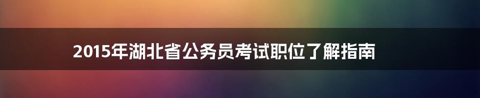 2015年湖北省公务员考试职位了解指南