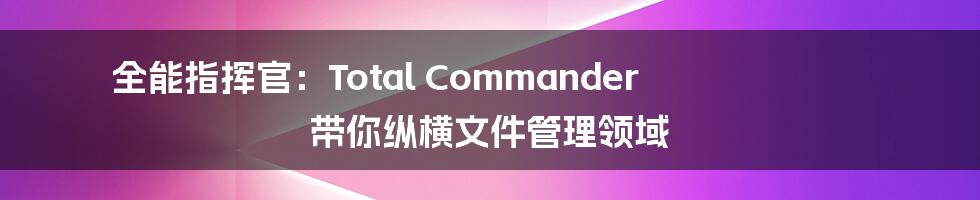 全能指挥官：Total Commander 带你纵横文件管理领域