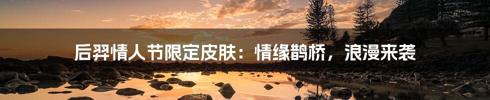后羿情人节限定皮肤:情缘鹊桥,浪漫来袭