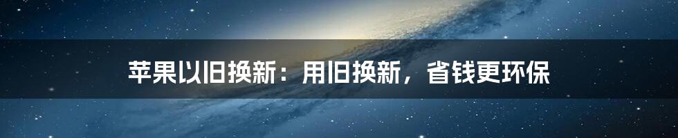 苹果以旧换新:用旧换新,省钱更环保