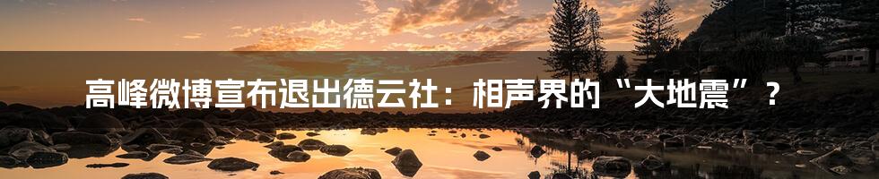 高峰微博宣布退出德云社:相声界的“大地震”?