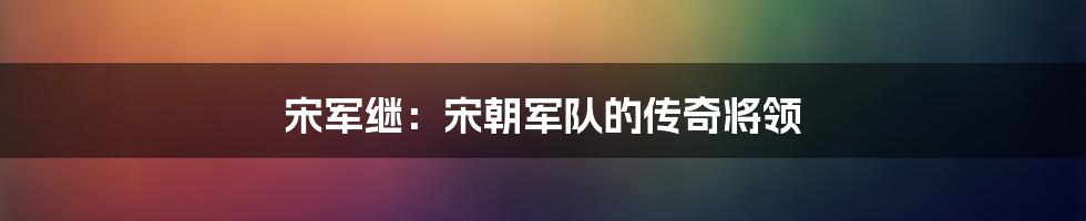 宋军继:宋朝军队的传奇将领