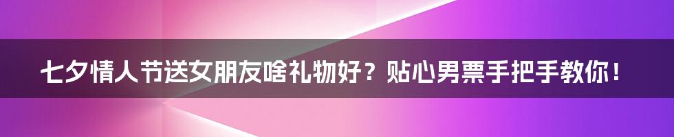 七夕情人节送女朋友啥礼物好?贴心男票手把手教你!