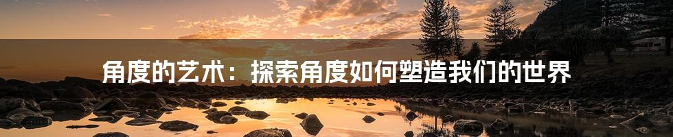 角度的艺术：探索角度如何塑造我们的世界