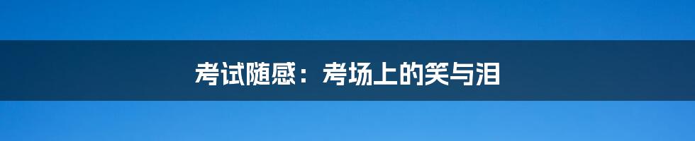 考试随感:考场上的笑与泪