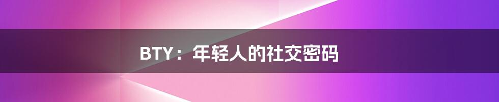 BTY：年轻人的社交密码