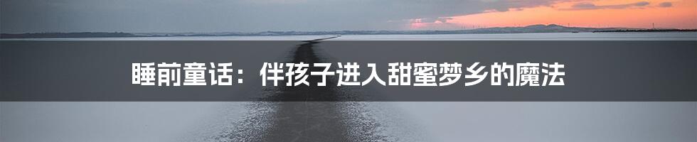 睡前童话:伴孩子进入甜蜜梦乡的魔法