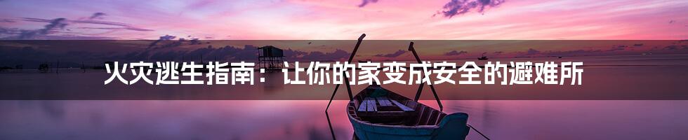 火灾逃生指南:让你的家变成安全的避难所