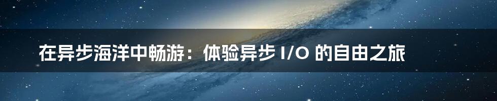 在异步海洋中畅游：体验异步 I/O 的自由之旅