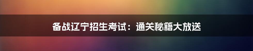 备战辽宁招生考试：通关秘籍大放送