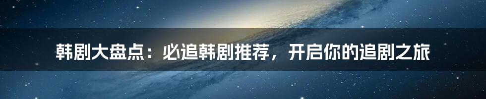 韩剧大盘点:必追韩剧推荐,开启你的追剧之旅