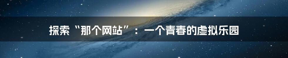探索“那个网站”:一个青春的虚拟乐园