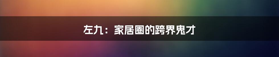 左九：家居圈的跨界鬼才