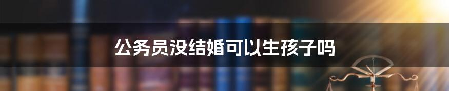 公务员没结婚可以生孩子吗