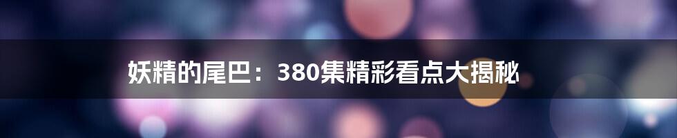 妖精的尾巴：380集精彩看点大揭秘