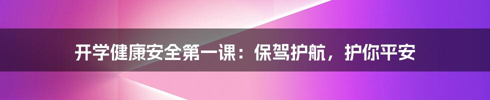 开学健康安全第一课:保驾护航,护你平安