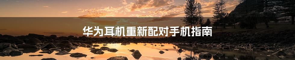 华为耳机重新配对手机指南