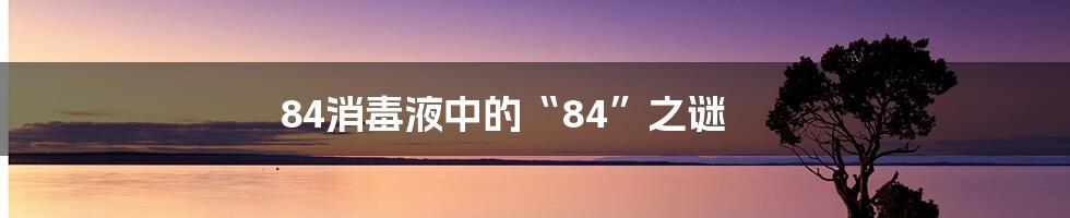 84消毒液中的“84”之谜