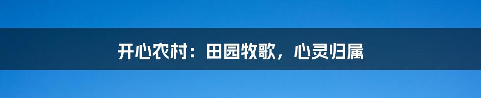 开心农村：田园牧歌，心灵归属