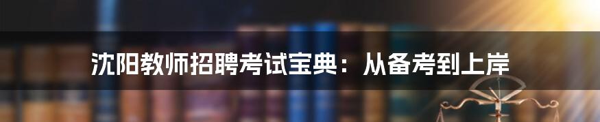 沈阳教师招聘考试宝典:从备考到上岸