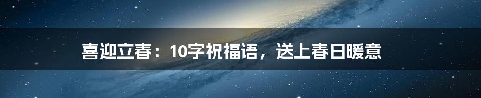 喜迎立春:10字祝福语,送上春日暖意