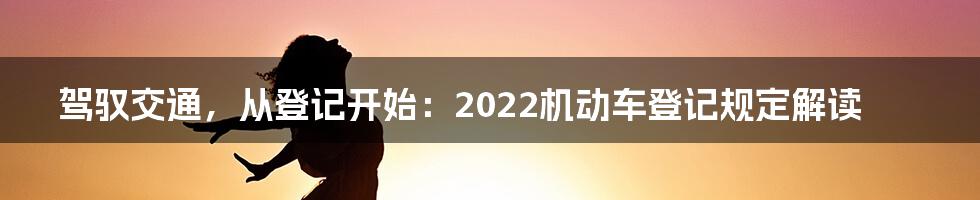 驾驭交通，从登记开始：2022机动车登记规定解读