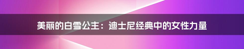 美丽的白雪公主:迪士尼经典中的女性力量