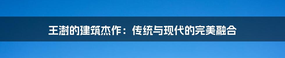 王澍的建筑杰作:传统与现代的完美融合