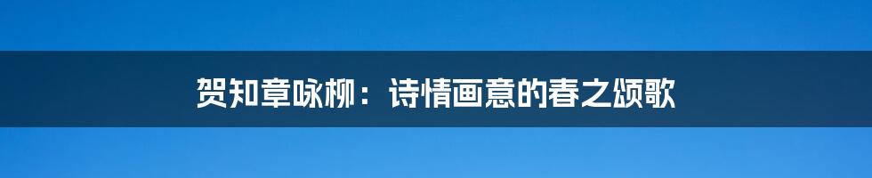 贺知章咏柳：诗情画意的春之颂歌