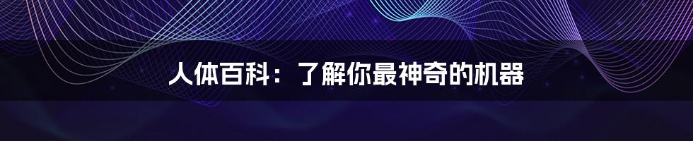 人体百科:了解你最神奇的机器