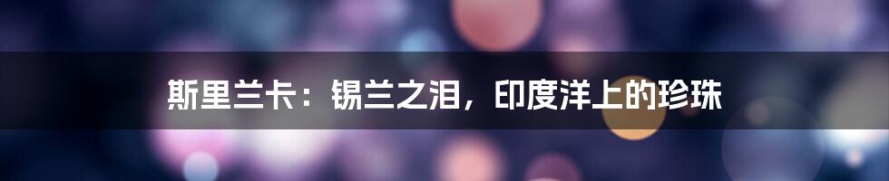 斯里兰卡：锡兰之泪，印度洋上的珍珠