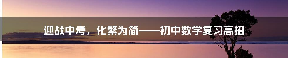 迎战中考，化繁为简——初中数学复习高招