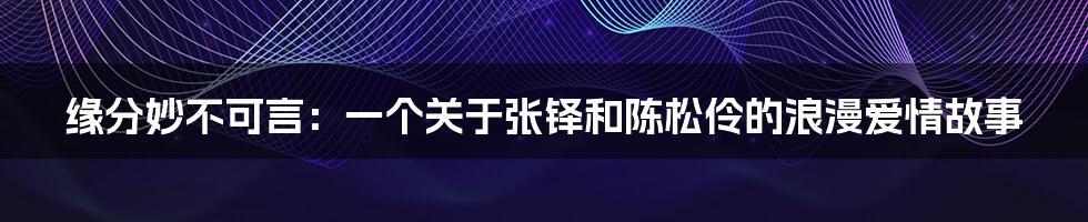 缘分妙不可言：一个关于张铎和陈松伶的浪漫爱情故事