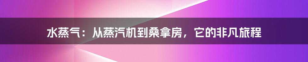 水蒸气：从蒸汽机到桑拿房，它的非凡旅程
