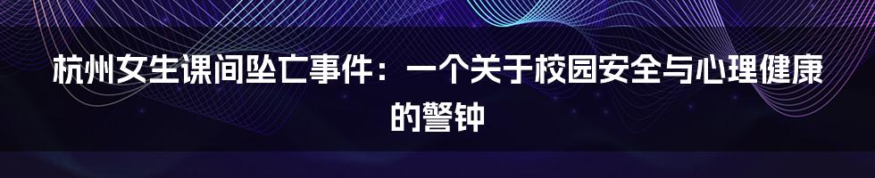 杭州女生课间坠亡事件：一个关于校园安全与心理健康的警钟