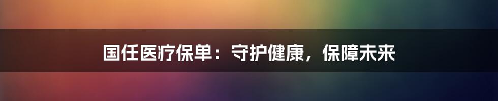 国任医疗保单:守护健康,保障未来