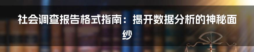 社会调查报告格式指南：揭开数据分析的神秘面纱