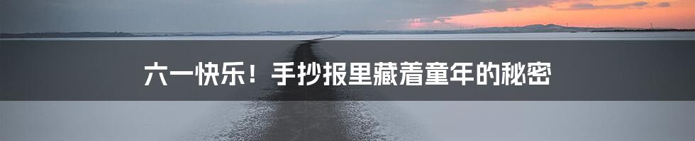 六一快乐!手抄报里藏着童年的秘密