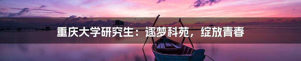 重庆大学研究生:逐梦科苑,绽放青春