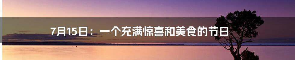 7月15日:一个充满惊喜和美食的节日