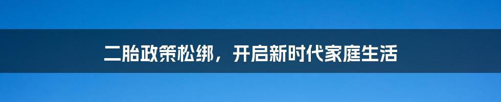 二胎政策松绑,开启新时代家庭生活