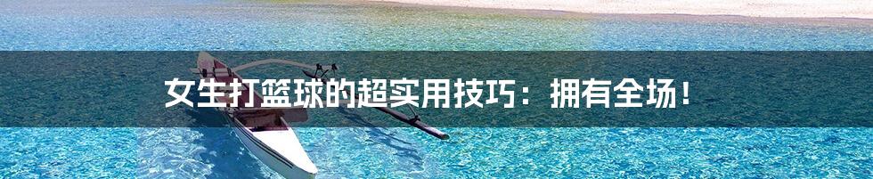 女生打篮球的超实用技巧:拥有全场!