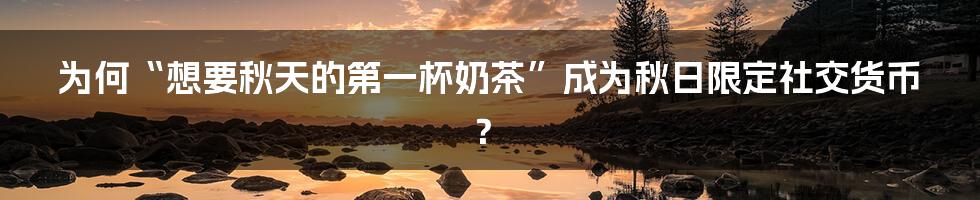 为何“想要秋天的第一杯奶茶”成为秋日限定社交货币？