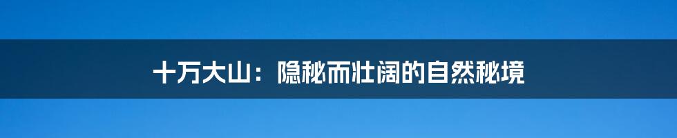 十万大山:隐秘而壮阔的自然秘境
