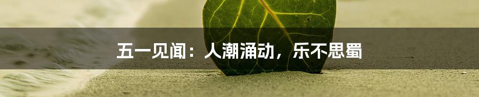 五一见闻:人潮涌动,乐不思蜀
