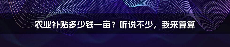 农业补贴多少钱一亩？听说不少，我来算算