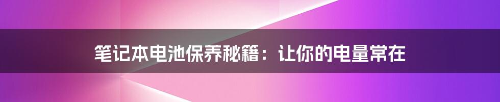 笔记本电池保养秘籍：让你的电量常在